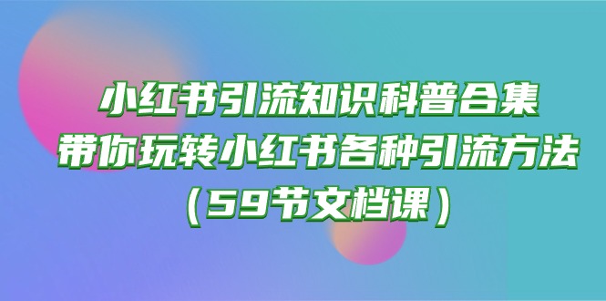 （10223期）小红书引流知识科普合集，带你玩转小红书各种引流方法（59节文档课）-80后副业网