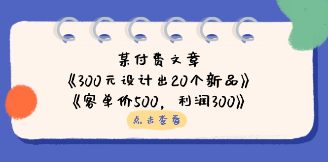（14209期）某付费文章：《300元设计出20个新品》+《客单价500，利润300》-80后副业网