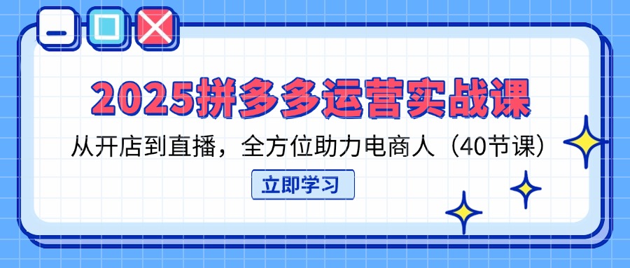 （14259期）2025拼多多运营实战课，从开店到直播，全方位助力电商人（40节课）-80后副业网