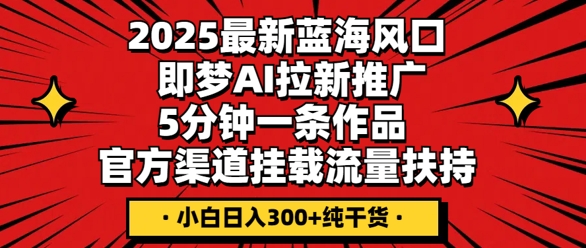 2025最新蓝海风口，即梦AI拉新推广，5分钟一条作品，官方渠道挂载，流量扶持，小白日入3张+纯干货-80后副业网