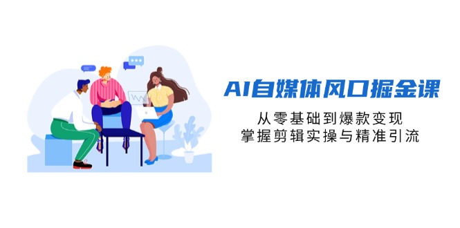 (14329期)AI自媒体风口掘金课,从零基础到爆款变现,掌握剪辑实操与精准引流-80后副业网