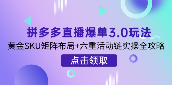 (14192期)拼多多直播爆单3.0玩法解析,黄金SKU矩阵布局+六重活动链实操全攻略-80后副业网