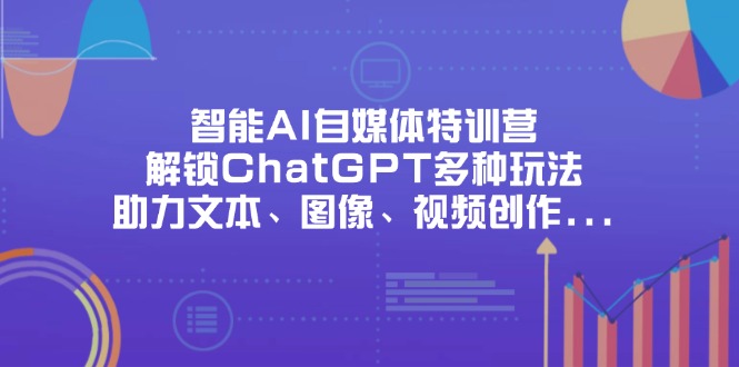 （14245期）智能AI自媒体特训营，解锁ChatGPT多种玩法，助力文本、图像、视频创作...-80后副业网