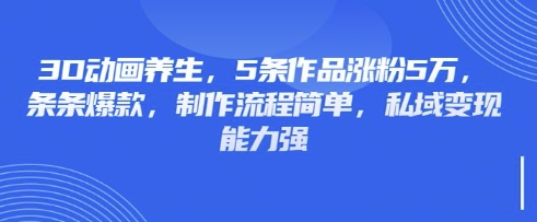 3D动画养生,5条作品涨粉5万,条条爆款,制作流程简单,私域变现能力强-80后副业网