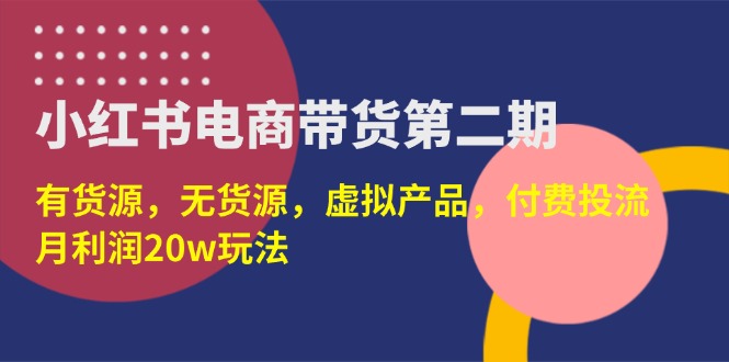 (14186期)小红书电商带货第二期,有货源,无货源,虚拟产品,付费投流,月利润20w-80后副业网