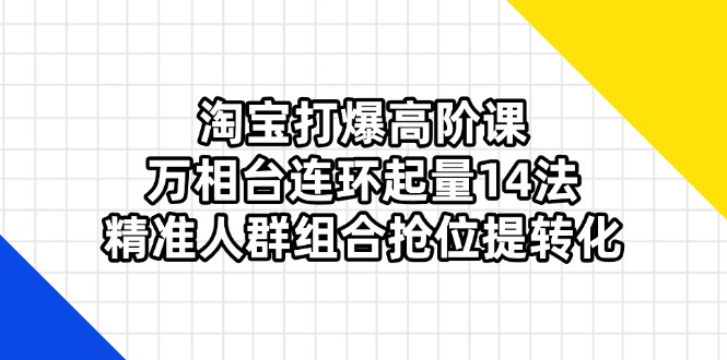 （14298期）淘宝打爆高阶课：万相台连环起量14法，精准人群组合抢位提转化-80后副业网